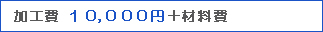 加工費１０，０００円＋材料費