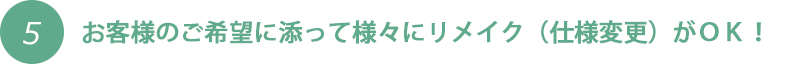 お客様のご希望に添って様々にリメイク（仕様変更）がＯＫ！