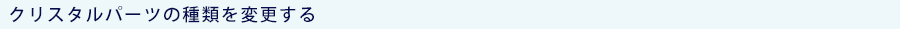 クリスタルパーツの種類を変更する